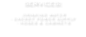 sERVICES: •DRINKING WATER • ENERGY POWER SUPPLY • HOSES & CABINETS 